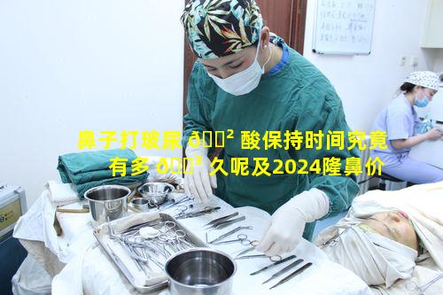 鼻子打玻尿 🌲 酸保持时间究竟有多 🐳 久呢及2024隆鼻价格表情况如何